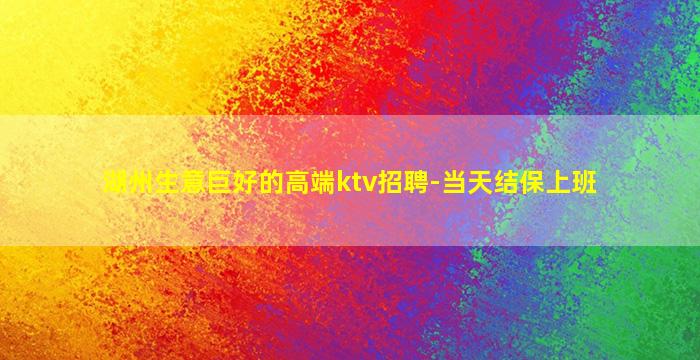 湖州生意巨好的高端ktv招聘-当天结保上班